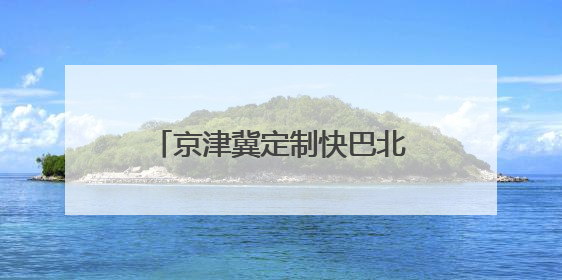 京津冀定制快巴北京往返燕郊、武清地区新增线路、班次
