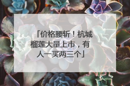 价格腰斩！杭城榴莲大量上市，有人一买两三个