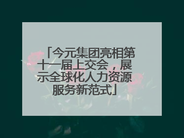今元集团亮相第十一届上交会，展示全球化人力资源服务新范式