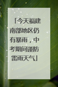今天福建南部地区仍有暴雨，中考期间谨防雷雨天气