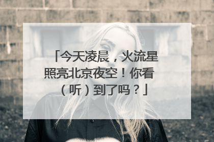 今天凌晨，火流星照亮北京夜空！你看（听）到了吗？