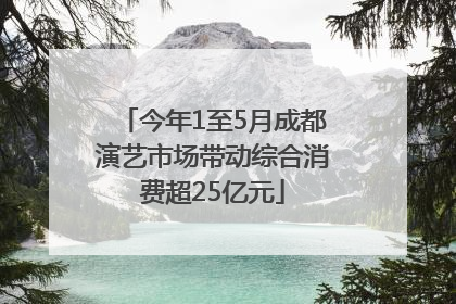 今年1至5月成都演艺市场带动综合消费超25亿元