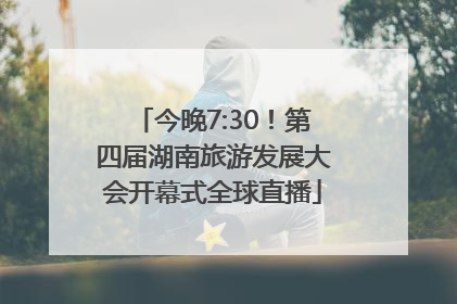 今晚7:30！第四届湖南旅游发展大会开幕式全球直播