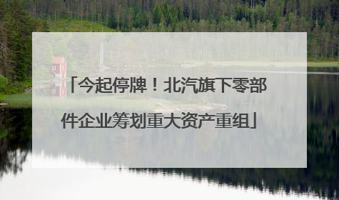 今起停牌！北汽旗下零部件企业筹划重大资产重组