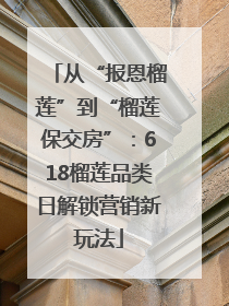 从“报恩榴莲”到“榴莲保交房”：618榴莲品类日解锁营销新玩法