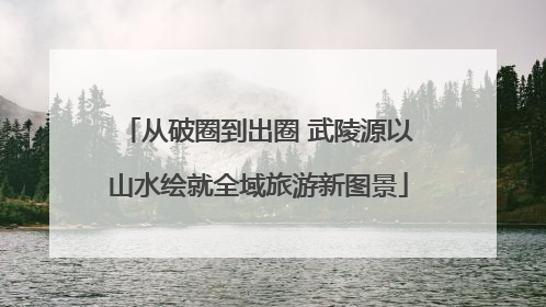 从破圈到出圈 武陵源以山水绘就全域旅游新图景