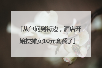 从包间到街边，酒店开始摆摊卖10元套餐了