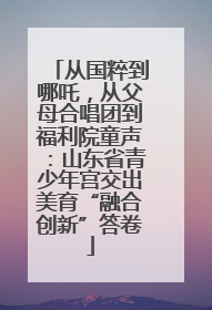 从国粹到哪吒，从父母合唱团到福利院童声：山东省青少年宫交出美育“融合创新”答卷