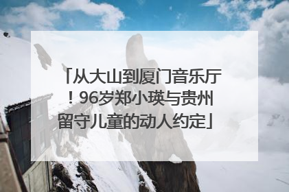 从大山到厦门音乐厅！96岁郑小瑛与贵州留守儿童的动人约定