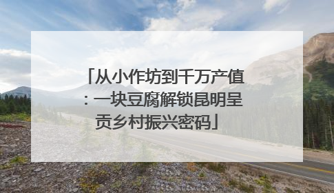 从小作坊到千万产值：一块豆腐解锁昆明呈贡乡村振兴密码