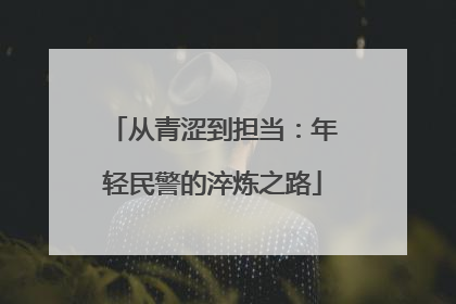 从青涩到担当：年轻民警的淬炼之路