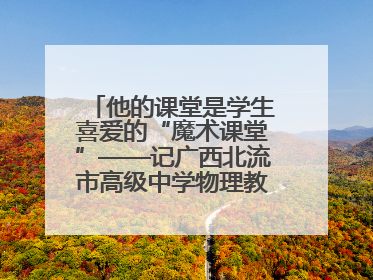 他的课堂是学生喜爱的“魔术课堂”——记广西北流市高级中学物理教师谢奔峰