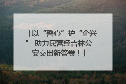 以“警心”护“企兴” 助力民营经吉林公安交出新答卷！