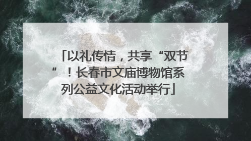 以礼传情，共享“双节”！长春市文庙博物馆系列公益文化活动举行