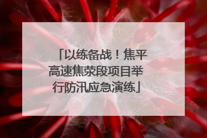 以练备战！焦平高速焦荥段项目举行防汛应急演练