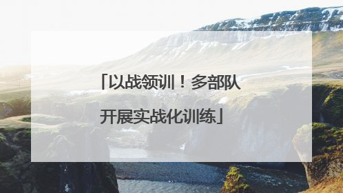 以战领训！多部队开展实战化训练