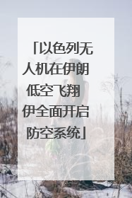以色列无人机在伊朗低空飞翔 伊全面开启防空系统