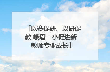 以赛促研、以研促教 峨眉一小促进新教师专业成长