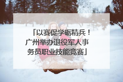 以赛促学砺精兵！广州举办退役军人事务员职业技能竞赛