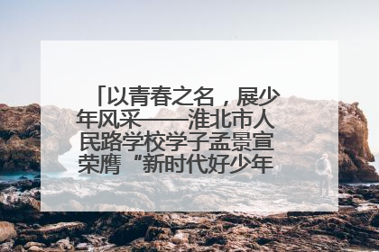 以青春之名，展少年风采——淮北市人民路学校学子孟景宣荣膺“新时代好少年”荣誉称号