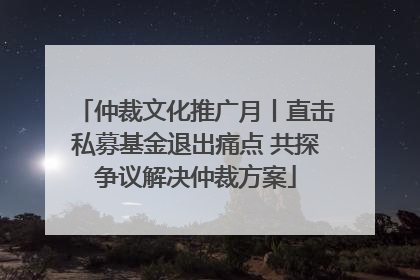 仲裁文化推广月丨直击私募基金退出痛点 共探争议解决仲裁方案