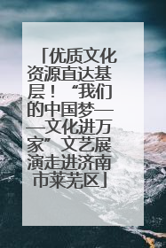 优质文化资源直达基层！“我们的中国梦——文化进万家”文艺展演走进济南市莱芜区
