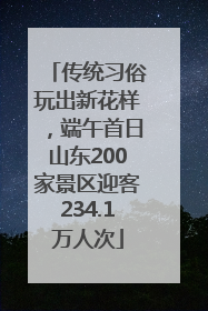 传统习俗玩出新花样，端午首日山东200家景区迎客234.1万人次