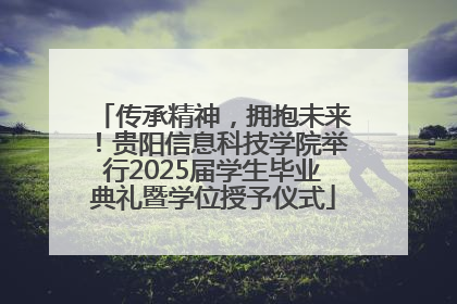 传承精神，拥抱未来！贵阳信息科技学院举行2025届学生毕业典礼暨学位授予仪式