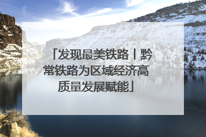 发现最美铁路丨黔常铁路为区域经济高质量发展赋能