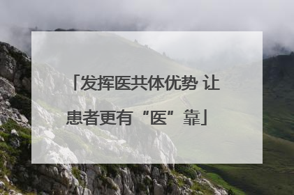 发挥医共体优势 让患者更有“医”靠