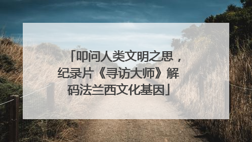 叩问人类文明之思，纪录片《寻访大师》解码法兰西文化基因