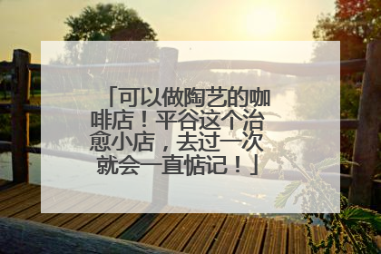 可以做陶艺的咖啡店！平谷这个治愈小店，去过一次就会一直惦记！