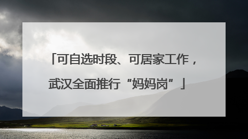 可自选时段、可居家工作，武汉全面推行“妈妈岗”