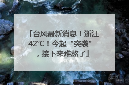 台风最新消息！浙江42℃！今起“突袭”，接下来难熬了