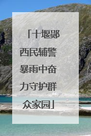 十堰郧西民辅警暴雨中奋力守护群众家园