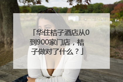 华住桔子酒店从0到900家门店，桔子做对了什么？