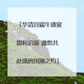 华清宫端午盛宴即将启幕 邀您共赴盛唐国潮之约