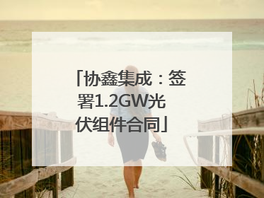 协鑫集成：签署1.2GW光伏组件合同
