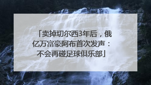 卖掉切尔西3年后，俄亿万富豪阿布首次发声：不会再碰足球俱乐部