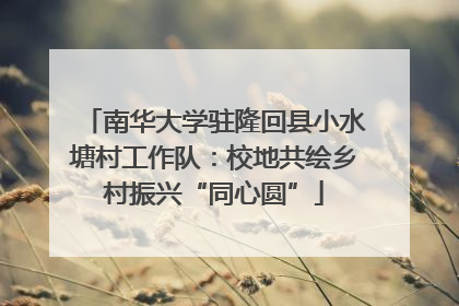 南华大学驻隆回县小水塘村工作队：校地共绘乡村振兴“同心圆”
