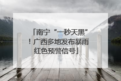 南宁“一秒天黑”！广西多地发布暴雨红色预警信号
