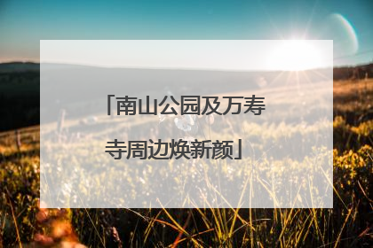 南山公园及万寿寺周边焕新颜