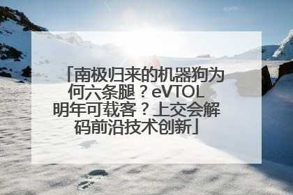 南极归来的机器狗为何六条腿？eVTOL明年可载客？上交会解码前沿技术创新