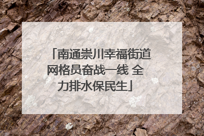 南通崇川幸福街道网格员奋战一线 全力排水保民生