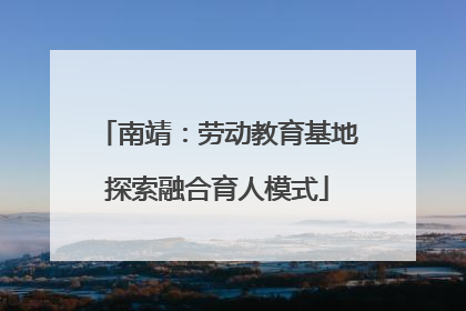 南靖：劳动教育基地探索融合育人模式