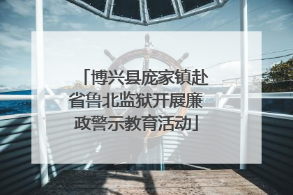 博兴县庞家镇赴省鲁北监狱开展廉政警示教育活动
