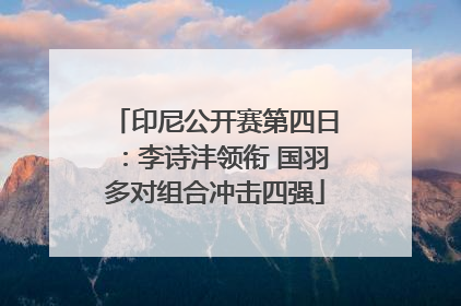 印尼公开赛第四日：李诗沣领衔 国羽多对组合冲击四强