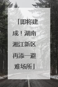 即将建成！湖南湘江新区再添一避难场所