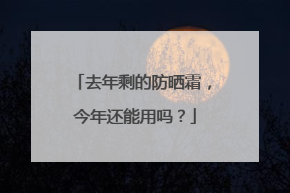 去年剩的防晒霜，今年还能用吗？