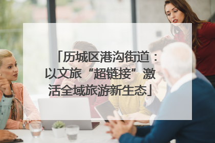 历城区港沟街道：以文旅“超链接”激活全域旅游新生态